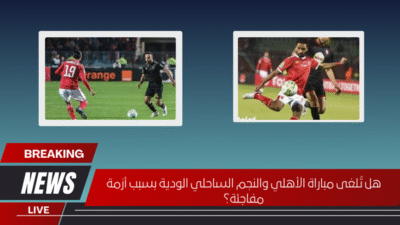 هل تُلغى مباراة الأهلي والنجم الساحلي الودية بسبب أزمة مفاجئة؟