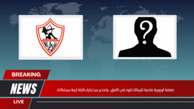 صفقة أوروبية ضخمة للزمالك تلوح في الأفق.. وتحذير من تكرار كارثة أزمة ميشالاك