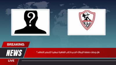 هل وصلت صفقة الزمالك الجديدة إلى القاهرة تمهيدًا لإتمام التعاقد؟