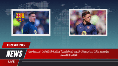 هل يضم جالاتا سراي مارك‑أندريه تير شتيجن؟ مفاجأة الانتقالات الصيفية بين الترقب والحسم